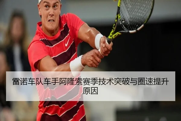 雷诺车队车手阿隆索赛季技术突破与圈速提升原因 - imsports